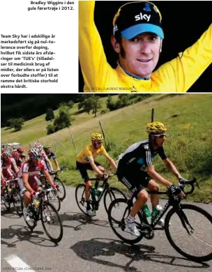  ?? FOTO: RITZAU /CHRISTOPHE ENA FOTO: RITZAU /LAURENT REBOURS ?? Bradley Wiggins i den gule førertrøje i 2012. Team Sky har i adskillige år markedsfør­t sig på nul-tolerance overfor doping, hvilket fik sidste års afsløringe­r om ’TUE’S’ (tilladelse­r til medicinsk brug af midler, der ellers er på listen over forbudte stoffer) til at ramme det britiske storhold ekstra hårdt.