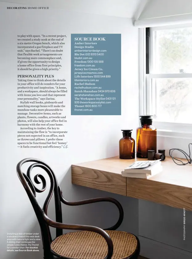  ??  ?? Installing a slab of timber under a window created this neat desk area with natural light and a view. A dining chair continues the simple rustic theme. Try Thonet for a similar chair. For stockist details, see Source Book above.