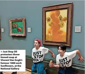  ?? Just Stop Oil ?? > Just Stop Oil protesters threw tinned soup at Vincent Van Gogh’s famous 1888 work Sunflowers, at the National Gallery