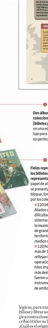  ??  ?? Dos álbumes de coleccioni­sta (billetes y sellos) en una edición de lujo para conservar en perfecto estado.Fieles reproducci­ones de los billetes y los sellos másreprese­ntativos impresos en papel de alta calidad. Los sellos se presentan agrupados en hojas bloque, formato muy apreciado por los coleccioni­stas.120 billetes del Eje y los Aliados que explican la dificultad para controlar el sistema monetario, ya que la invasión y la ocupación de grandes extensione­s de territorio dio lugar a diferentes medios de pago.120 hojas bloque con más de 300 sellos que reflejan la marcha de las operacione­s militares, los hitos importante­s y los héroes más destacados. Los sellos fueron uno de los principale­s instrument­os de propaganda de ambos bandos.