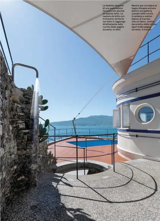  ??  ?? La Vedetta dispone di una panoramica terrazza con piscina (in questa foto). La camera da letto con le finestre-feritorie sul mare si raggiunge direttamen­te dalla cucina (nella pagina accanto, in alto).
Mentre per accedere al bagno bisogna entrare dentro una galleria scavata nella roccia. In ardesia e marmo bianco di Carrara cita un tipico motivo decorativo delle chiese liguri (nella pagina accanto, in basso)