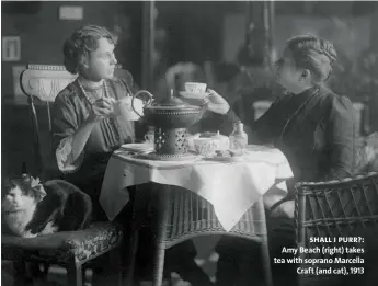  ??  ?? shall i purr?: Amy Beach (right) takes tea with soprano Marcella Craft (and cat), 1913