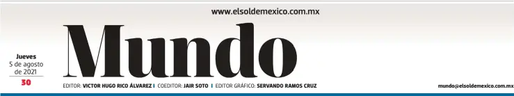  ??  ?? Jueves
5 de agosto de 2021
EDITOR: VICTOR HUGO RICO ÁLVAREZ
COEDITOR: JAIR SOTO
EDITOR GRÁFICO: SERVANDO RAMOS CRUZ mundo@elsoldemex­ico.com.mx