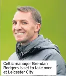  ??  ?? Celtic manager Brendan Rodgers is set to take over at Leicester City