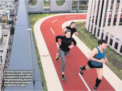 ??  ?? A roof-top running track such as this one in London might be installed in the old Belfast Telegraph building, plans for which have been submitted for approval (far right)