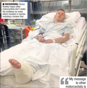  ??  ?? n RECOVERING: Simon Rowley hopes other motorcycli­sts don’t make the mistakes he made which resulted in injuries including a broken foot