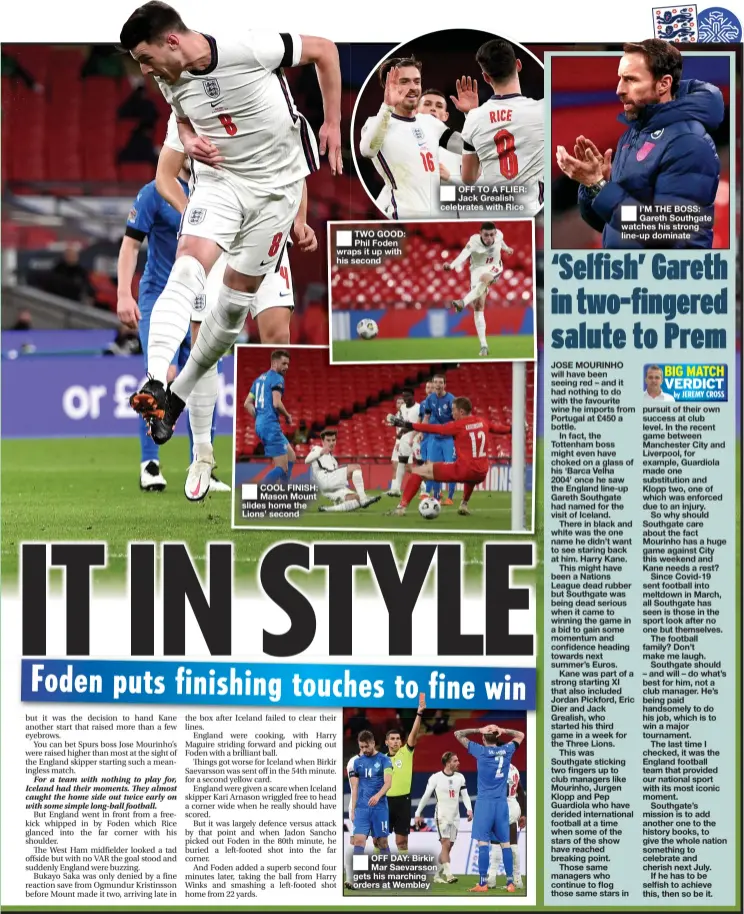  ??  ?? COOL FINISH: Mason Mount slides home the Lions’ second
TWO GOOD: Phil Foden wraps it up with his second
OFF DAY: Birkir Mar Saevarsson gets his marching orders at Wembley
OFF TO A FLIER: Jack Grealish celebrates with Rice
I’M THE BOSS: Gareth Southgate watches his strong line- up dominate