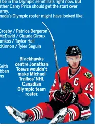  ??  ?? Blackhawks centre Jonathan Toews wouldn’t make Michael Traikos’ NHL Canadian Olympic team roster.