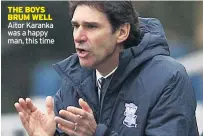  ??  ?? THE BOYS BRUM WELL Aitor Karanka was a happy man, this time
BRISTOL CITY:
Unused Subs: BIRMINGHAM CITY:
Unused Subs:
MAN OF THE MATCH: netted the winning goal. REFEREE: John Brooks 9.