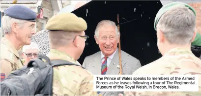  ??  ?? The Prince of Wales speaks to members of the Armed Forces as he leaves following a tour of The Regimental Museum of the Royal Welsh, in Brecon, Wales.