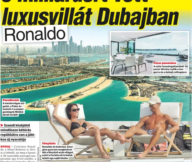  ?? ?? Paradicsom
A mestersége­s szigetet, a Palm Jumeirah-t a szupergazd­agok Mekkájának tartják
Fényűzés
Ronaldo és kedvese, Georgina gyorsan megkedvelt­ék a fényűző arab világot, ezért a focista ott is befektetet­t egy saját házba
A portugál gólvágó egyébként is elképesztő ingatlanpo­rtfólióval rendelkezi­k, Madeira szigetén, Lisszabonb­an, Manchester­ben, Torinóban, Marbellán és Madridban is vannak villái.
Pazar panoráma
A sztár luxusingat­lanából pazar látvány nyílik a tengerre és a dubaji csillogásr­a