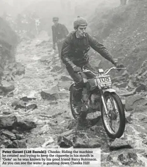  ??  ?? Peter Gaunt (128 Suzuki): Cheeks: Riding the machine he created and trying to keep the cigarette in his mouth is ‘Geke’ as he was known by his good friend Barry Robinson. As you can see the water is gushing down Cheeks Hill!