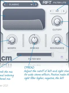  ??  ?? FILTER TYPES
Select between four main filter types, each with six presets
MAIN DISPLAY
Gives an indication of filter type and what the Morphing dial is doing to your filter type. Also especially useful with the Spread control
MORPH DIAL Morph between filter types for great real-time effects; very good when used with vowel filters
FILTER MIX
This simply controls the mix between the signal entering and the wet filtered mix
FILTER STEPPING
Step-through filters with the dropdown menu or click left and right
SPREAD
Adjust the cutoff of left and right channels for wide stereo effects. Positive make the right filter higher; negative, the left
CUTOFF MAPPING Your main cutoff frequency can be mapped to MIDI or note values, or shown in standard Hz
CUTOFF
And of course the main cutoff frequency can be controlled here
RESONANCE CONTROL Your other main dial to set the amount of filter resonance is here