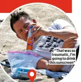  ??  ?? “That was so traumatic, I’m going to drink this sunscreen”