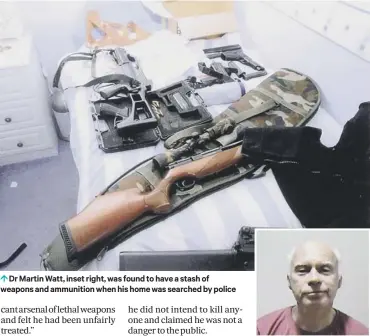  ??  ?? Dr Martin Watt, inset right, was found to have a stash of weapons and ammunition when his home was searched by police