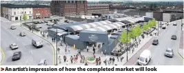  ??  ?? > An artist’s impression of how the completed market will look