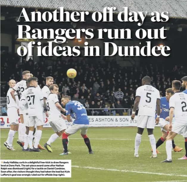  ??  ?? 3 Andy Halliday curls in a delightful free-kick to draw Rangers level at Dens Park. The set-piece award came after Nathan Ralph was dismissed (right) for a tackle on Daniel Candeias. Soon after, the visitors thought they had taken the lead but Kyle Lafferty’s goal was wrongly ruled out for offside (top right).