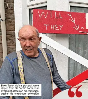  ?? ?? Ewen Taylor claims placards were ripped from his Cardiff home in an overnight attack on his campaign against his neighbours’ extension