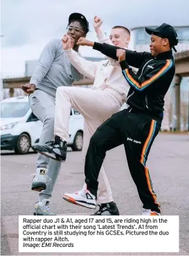  ?? Image: EMI Records ?? Rapper duo J1 & A1, aged 17 and 15, are riding high in the official chart with their song ‘Latest Trends’. A1 from Coventry is still studying for his GCSES. Pictured the duo with rapper Aitch.