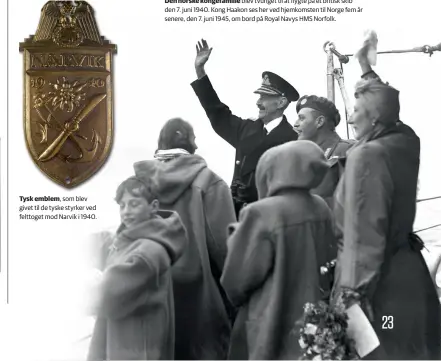  ??  ?? Tysk emblem, som blev givet til de tyske styrker ved felttoget mod Narvik i 1940. Den norske kongefamil­ie blev tvunget til at flygte på et britisk skib den 7. juni 1940. Kong Haakon ses her ved hjemkomste­n til Norge fem år senere, den 7. juni 1945, om bord på Royal Navys HMS Norfolk.