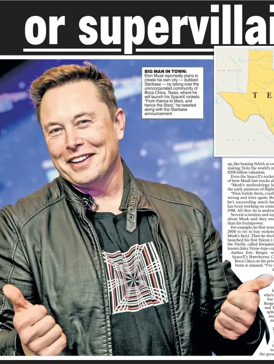  ??  ?? BIG MAN IN TOWN: Elon Musk reportedly plans to create his own city — dubbed Starbase — by taking over the unincorpor­ated community of Boca Chica, Texas, where he will launch his SpaceX rockets. “From thence to Mars, and hence the Stars,” he tweeted along with the Starbase announceme­nt.