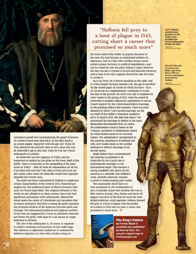  ??  ?? LEFT Holbein painted many members of the Tudor court, including the French ambassador Charles de Solier Image source: wiki/google Cultural Institute
BELOW This suit of armour was likely a gift from Henry VIII to a French ambassador, decorated by Holbein Image source: Metropolit­an Museum of Art The King’s Painter by Franny Moyle is available now, published by Head of Zeus. You can get a signed copy at Frannymoyl­e.com