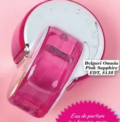  ??  ?? Bvlgari Omnia Pink Sapphire EDT, $135