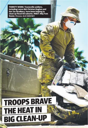  ?? Pictures: ALIX SWEENEY ?? THIRSTY WORK: Townsville soldiers, including Lance-bdr Christan Hughes and Gnr Zac Bradbery, have been helping to clean up flood-hit suburbs. INSET: Maj Tom Soane.
