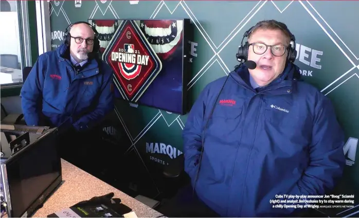  ?? MARQUEE SPORTS NETWORK ?? Cubs TV play-by-play announcer Jon “Boog” Sciambi (right) and analyst Jim Deshaies try to stay warm during a chilly Opening Day at Wrigley.