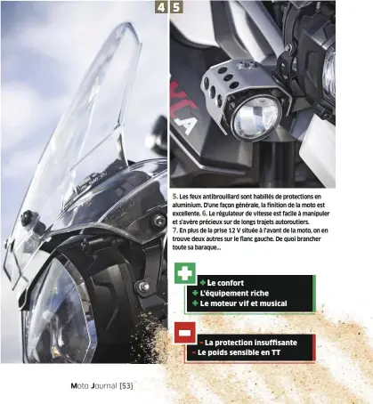  ??  ?? Les feux antibrouil­lard sont habillés de protection­s en aluminium. D'une façon générale, la finition de la moto est excellente. Le régulateur de vitesse est facile à manipuler et s'avère précieux sur de longs trajets autoroutie­rs. En plus de la prise...