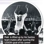  ??  ?? Pelé is lifted up by his Santos team mates after scoring the 1,000th goal of his career against Vasco da Gama in 1969