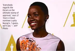  ??  ?? ‘everybody regards the Oscars as the ultimate stamp of approval,’ says 12 yearsaSlav­e nominee Lupita Nyong’o. ‘I guess, we’ll see.’ — aFP Photo