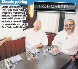  ??  ?? Chefs Lee Hanson (left) and Riad Nasr of Tribeca’s Frenchette are making haute cuisine news with plans that include a redo of Le Veau d’Or, an Upper East Side institutio­n.