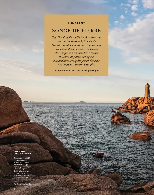  ??  ?? UNE VIGIE COULEUR RUBIS
Reconstrui­t en 1947 et emblématiq­ue de la côte, le phare de Mean Ruz (qui signifie pierre rouge) est visible à plus de 11 miles marins. Depuis cette tour, le promeneur a une vue directe sur le château de Costaérès, l’île Renote et l’archipel des Sept-Îles.