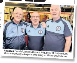  ??  ?? Coaches From left, John Melrose Mcdermott are trying MBE, to Drew keep Mcnally the club an going in difficult circumsta