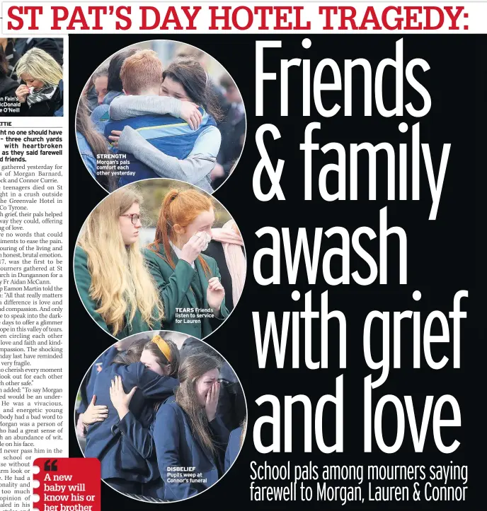  ??  ?? SHOCK Sinn Fein’s Mary Lou Mcdonald and Michelle O’neill STRENGTH Morgan’s pals comfort each other yesterday TEARS Friends listen to service for Lauren DISBELIEF Pupils weep at Connor’s funeral