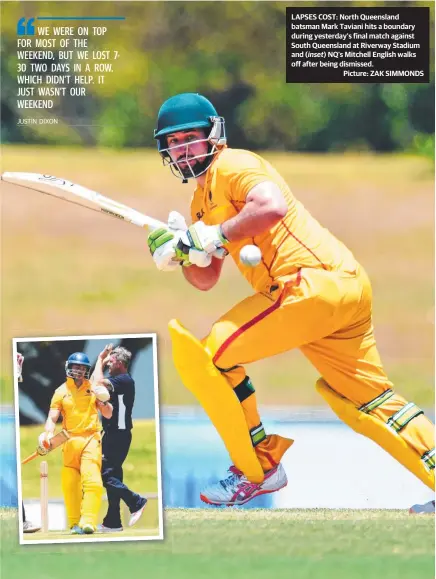  ?? JUSTIN DIXON LAPSES COST: North Queensland batsman Mark Taviani hits a boundary during yesterday’s final match against South Queensland at Riverway Stadium and ( NQ’s Mitchell English walks off after being dismissed.
Picture: ZAK SIMMONDS ?? inset)