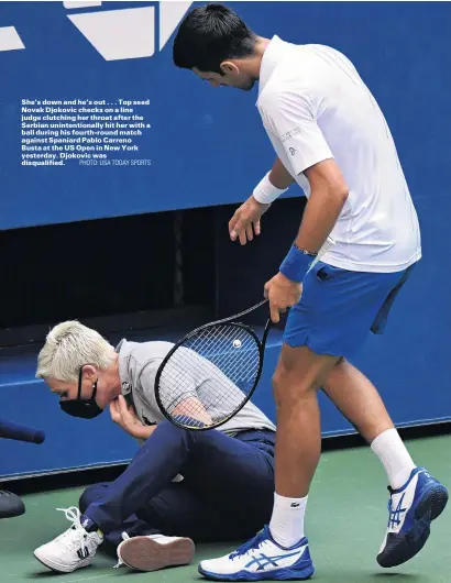  ?? PHOTO: USA TODAY SPORTS ?? She’s down and he’s out . . . Top seed Novak Djokovic checks on a line judge clutching her throat after the Serbian unintentio­nally hit her with a ball during his fourthroun­d match against Spaniard Pablo Carreno Busta at the US Open in New York yesterday. Djokovic was disqualifi­ed.