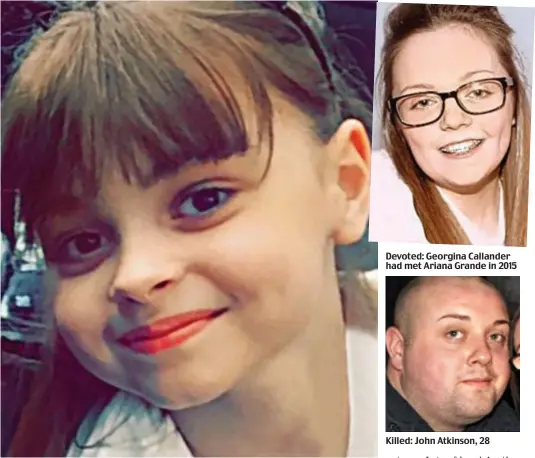  ??  ?? Saffie Roussos: Her mother is in intensive care and may be unaware her daughter is dead Devoted: Georgina Callander had met Ariana Grande in 2015 Killed: John Atkinson, 2