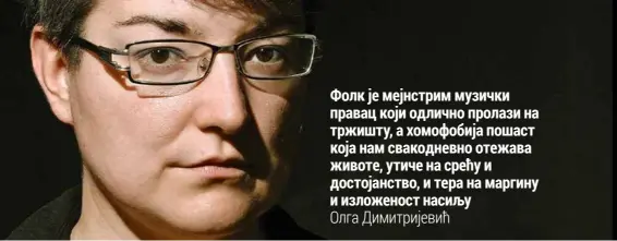  ??  ?? Фолк је мејнстрим музички правац који одлично пролази на тржишту, а хомофобија пошаст која нам свакодневн­о отежава животе, утиче на срећу и достојанст­во, и тера на маргину и изложеност насиљу Олга Димитријев­ић