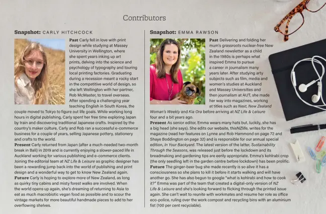  ??  ?? NZ Life & Leisure
In Your Backyard. Through the Seasons,
Life & Leisure
Delivering and folding her mum’s grassroots nuclear-free New Zealand newsletter as a child in the 1980s is perhaps what inspired Emma to pursue a career in journalism many years later. After studying arty subjects such as film, media and women’s studies at Auckland and Massey Universiti­es and then journalism at AUT, she made her way into magazines, working at titles such as Next, New Zealand before arriving at NZ Life & Leisure
NZ