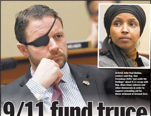  ??  ?? Activist John Feal (below, center) said Rep. Dan Crenshaw (left) “put aside his feelings” about 9/11 scrap with Rep. Ilhan Omar (above) and other Democrats in order to support extending aid for those sickened at Ground Zero.