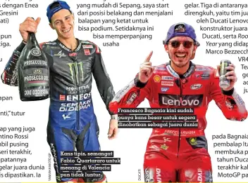  ?? ?? Francesco Bagnaia kini sudah punya kans besar untuk segera dinobatkan sebagai juara dunia
Kans tipis, semangat Fabio Quartararo untuk menang di Valencia pun tidak luntur