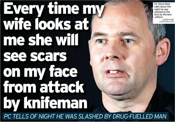  ?? DERBYSHIRE CONSTABULA­RY ?? PC Steve Reid talks about the night he was slashed to the face by Richard Jefford