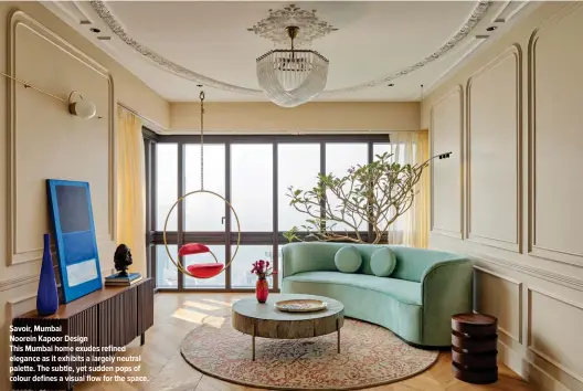  ?? ?? Savoir, Mumbai
Noorein Kapoor Design
This Mumbai home exudes refined elegance as it exhibits a largely neutral palette. The subtle, yet sudden pops of colour defines a visual flow for the space.