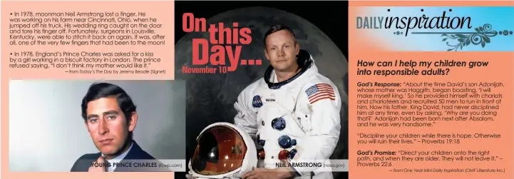  ?? • In 1978, moonman Neil Armstrong lost a finger. He was working on his farm near Cincinnati, Ohio, when he jumped off his truck. His wedding ring caught on the door and tore his finger off. Fortunatel­y, surgeons in Louisville, Kentucky, were able to stitc ?? ─ from
by Jeremy Beadle (Signet)
YOUNG PRINCE CHARLES (i0.wp.com)
NEIL ARMSTRONG (nasa.gov)
─ from
(OMF Literature Inc.)