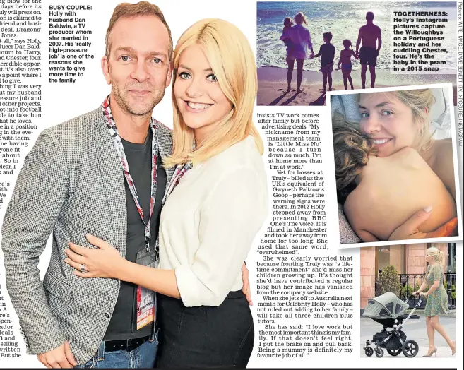  ??  ?? BUSY COUPLE: Holly with husband Dan Baldwin, a TV producer whom she married in 2007. His ‘really high-pressure job’ is one of the reasons she wants to give more time to the family TOGETHERNE­SS: Holly’s Instagram pictures capture the Willoughby­s on a Portuguese holiday and her cuddling Chester, four. He’s the baby in the pram in a 2015 snap