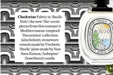  ??  ?? Clockwise Fabric in ‘Basile Noir’; the new ‘Ilio’ scent; pieces from this summer’s Mediterran­ean-inspired ‘Decoration’ collection (also below); stoneware vessels made by Virebent; ‘Basile’ plate made by Non Sans Raison; ‘Aubépine’
(hawthorn) candle