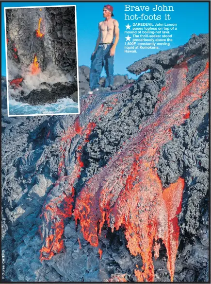  ??  ?? DAREDEVIL John Larson poses topless on top of a mound of boiling-hot lava. The thrill-seeker stood precarious­ly above the 1,600F, constantly moving liquid at Komokuna, Hawaii.