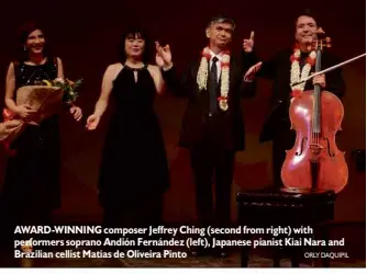  ?? ORLY DAQUIPIL ?? AWARD-WINNING composer Jeffrey Ching (second from right) with performers soprano Andión Fernández (left), Japanese pianist Kiai Nara and Brazilian cellist Matias de Oliveira Pinto